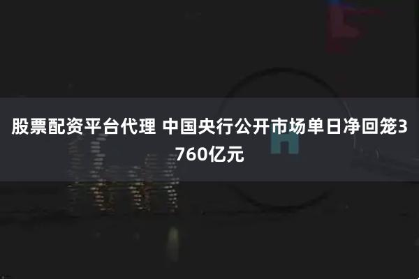 股票配资平台代理 中国央行公开市场单日净回笼3760亿元