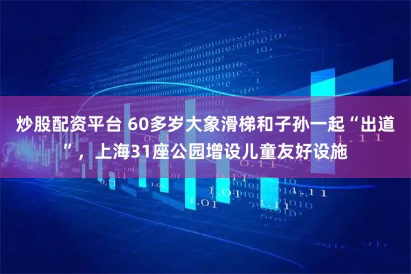 炒股配资平台 60多岁大象滑梯和子孙一起“出道”，上海31座公园增设儿童友好设施