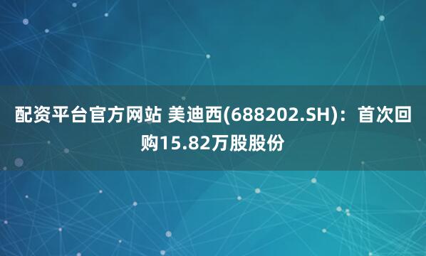 配资平台官方网站 美迪西(688202.SH)：首次回购15.82万股股份
