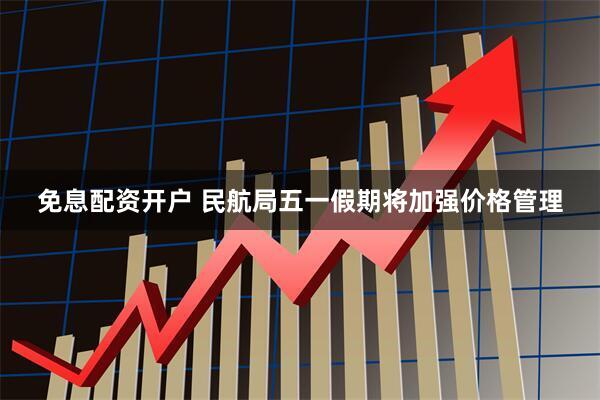 免息配资开户 民航局五一假期将加强价格管理