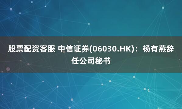 股票配资客服 中信证券(06030.HK)：杨有燕辞任公司秘书