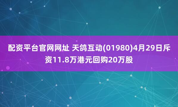 配资平台官网网址 天鸽互动(01980)4月29日斥资11.8万港元回购20万股