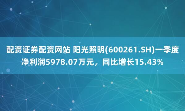 配资证券配资网站 阳光照明(600261.SH)一季度净利润5978.07万元，同比增长15.43%