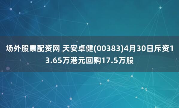 场外股票配资网 天安卓健(00383)4月30日斥资13.65万港元回购17.5万股