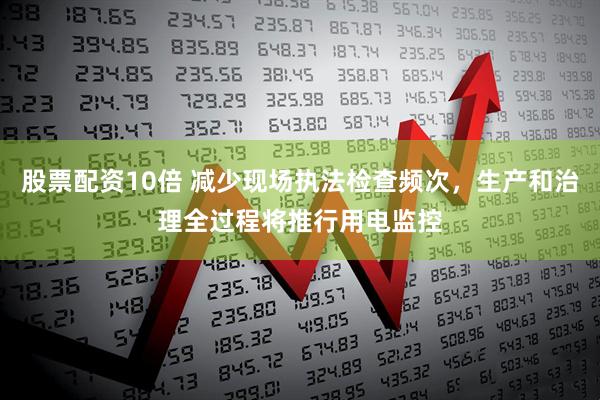 股票配资10倍 减少现场执法检查频次，生产和治理全过程将推行用电监控