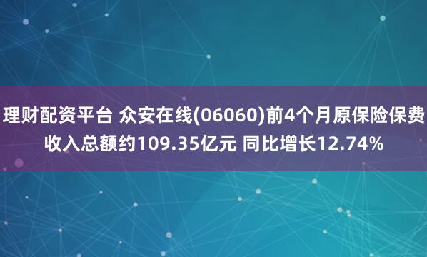 理财配资平台 众安在线(06060)前4个月原保险保费收入总额约109.35亿元 同比增长12.74%