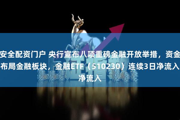 安全配资门户 央行宣布八项重磅金融开放举措，资金布局金融板块，金融ETF（510230）连续3日净流入